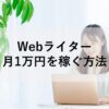 現役フリーランスがWebライターで月1万円を稼いだ方法を紹介！